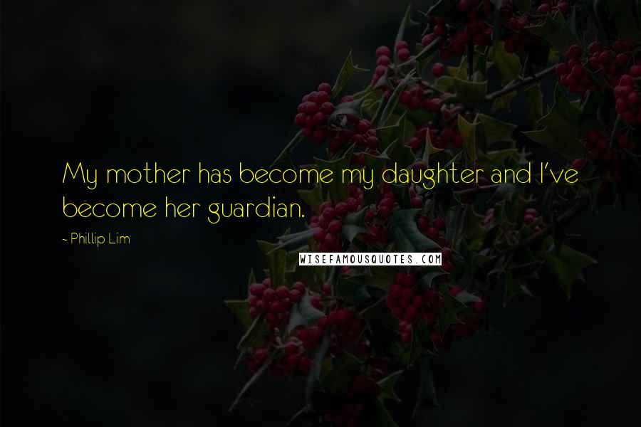 Phillip Lim Quotes: My mother has become my daughter and I've become her guardian.