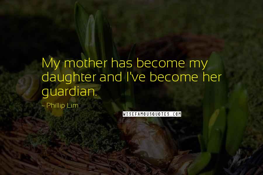Phillip Lim Quotes: My mother has become my daughter and I've become her guardian.