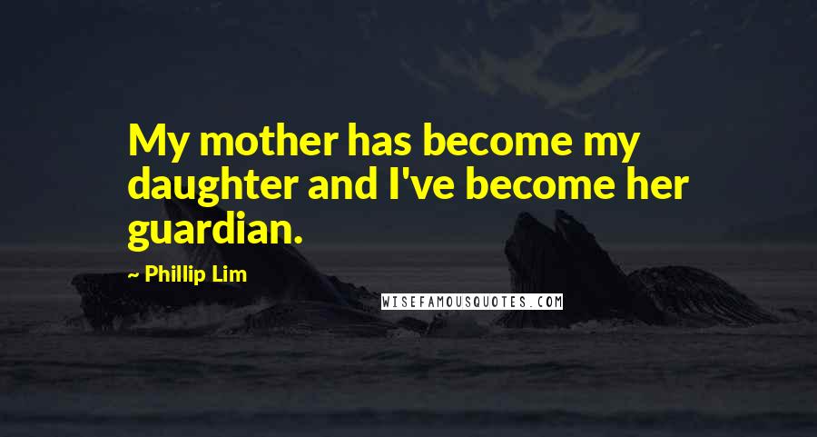 Phillip Lim Quotes: My mother has become my daughter and I've become her guardian.