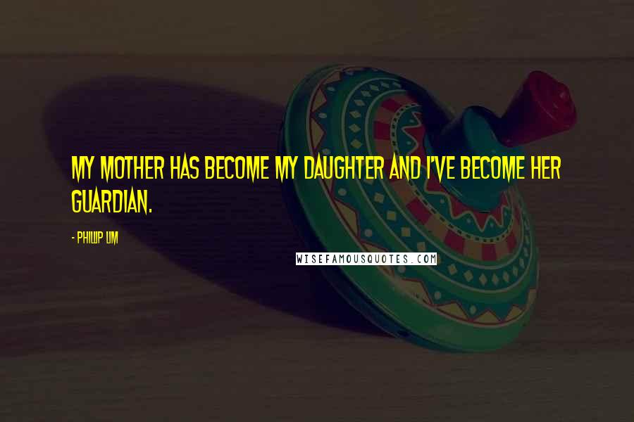 Phillip Lim Quotes: My mother has become my daughter and I've become her guardian.
