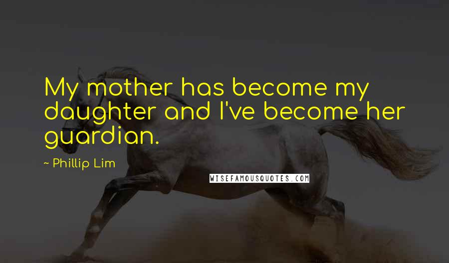 Phillip Lim Quotes: My mother has become my daughter and I've become her guardian.