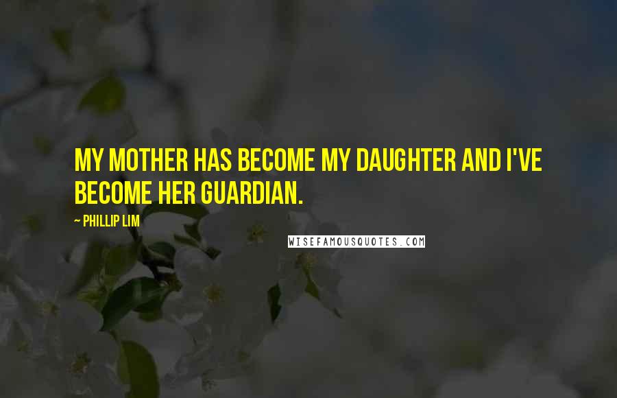 Phillip Lim Quotes: My mother has become my daughter and I've become her guardian.