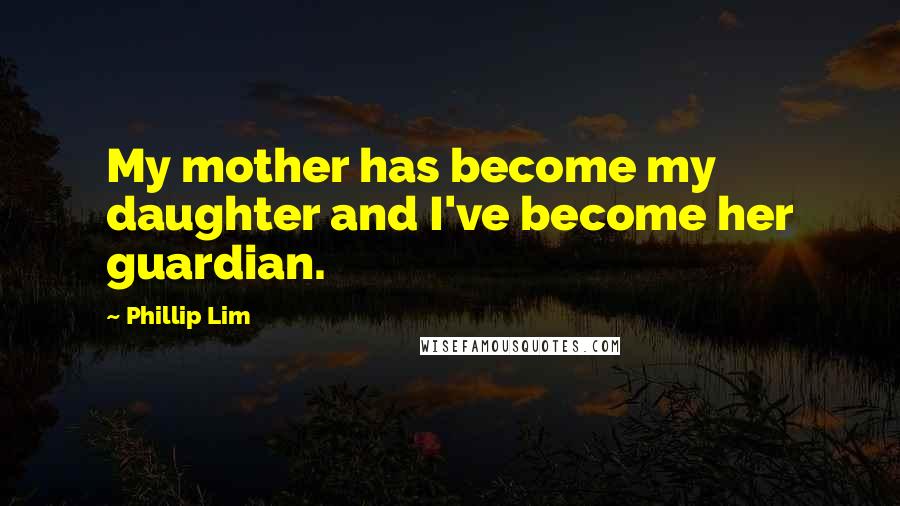 Phillip Lim Quotes: My mother has become my daughter and I've become her guardian.