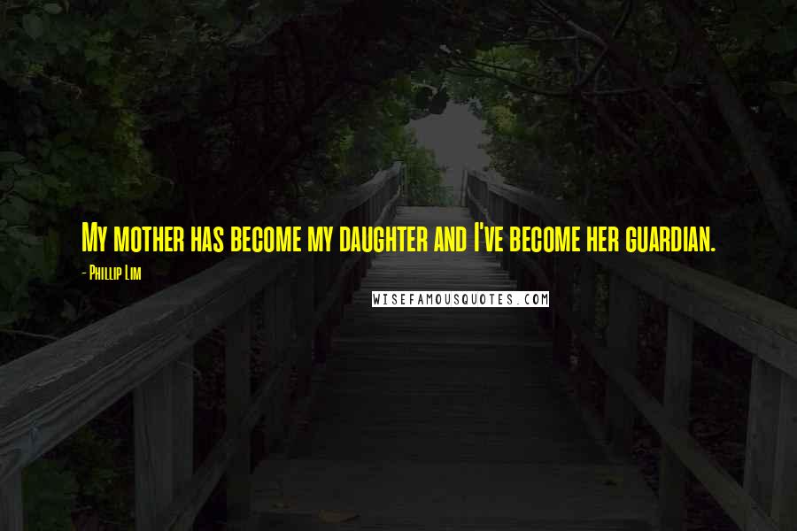 Phillip Lim Quotes: My mother has become my daughter and I've become her guardian.