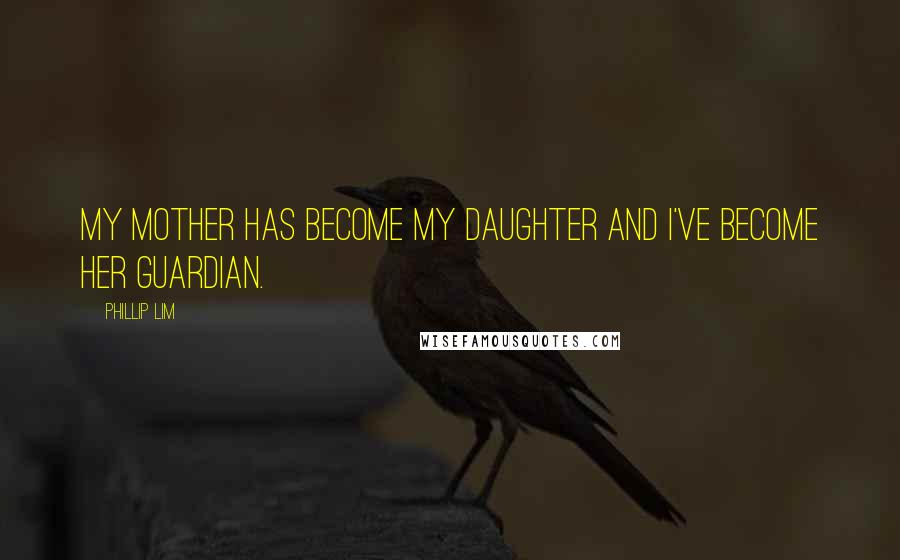 Phillip Lim Quotes: My mother has become my daughter and I've become her guardian.