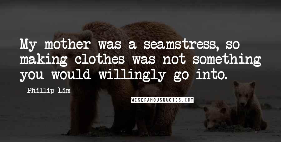 Phillip Lim Quotes: My mother was a seamstress, so making clothes was not something you would willingly go into.