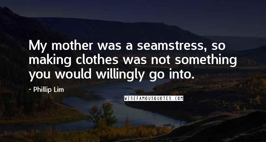 Phillip Lim Quotes: My mother was a seamstress, so making clothes was not something you would willingly go into.