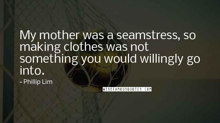 Phillip Lim Quotes: My mother was a seamstress, so making clothes was not something you would willingly go into.
