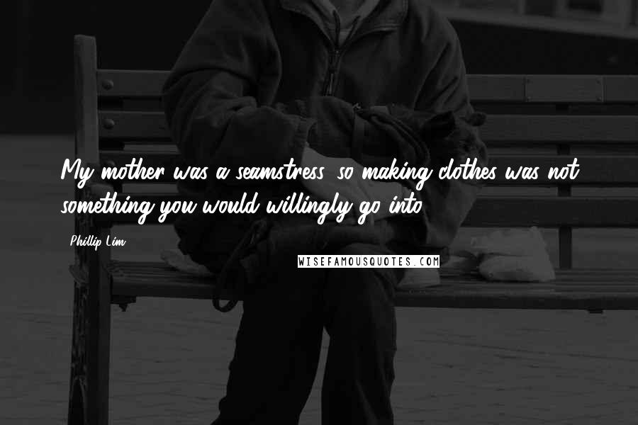 Phillip Lim Quotes: My mother was a seamstress, so making clothes was not something you would willingly go into.
