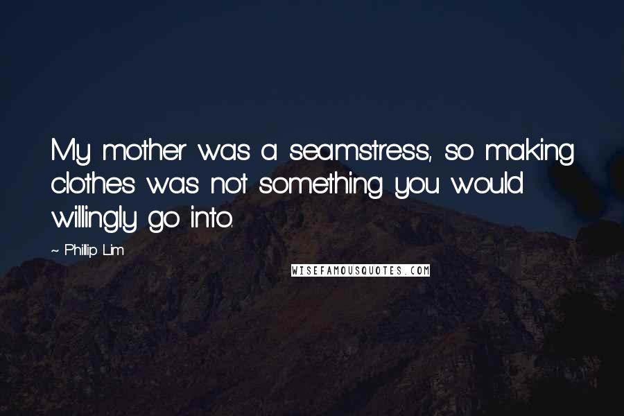 Phillip Lim Quotes: My mother was a seamstress, so making clothes was not something you would willingly go into.