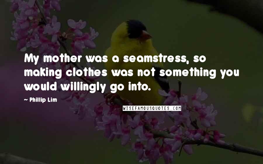 Phillip Lim Quotes: My mother was a seamstress, so making clothes was not something you would willingly go into.