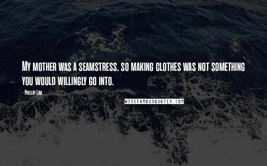 Phillip Lim Quotes: My mother was a seamstress, so making clothes was not something you would willingly go into.