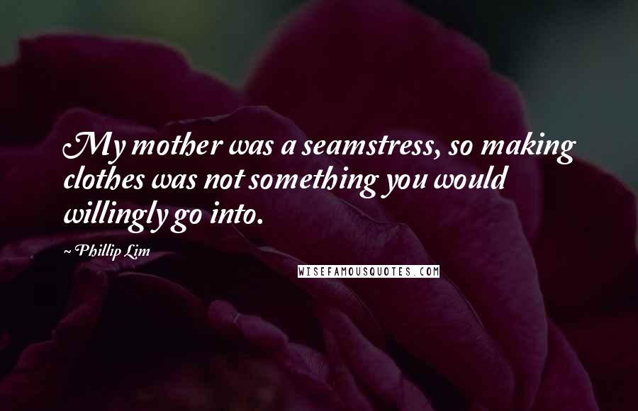 Phillip Lim Quotes: My mother was a seamstress, so making clothes was not something you would willingly go into.