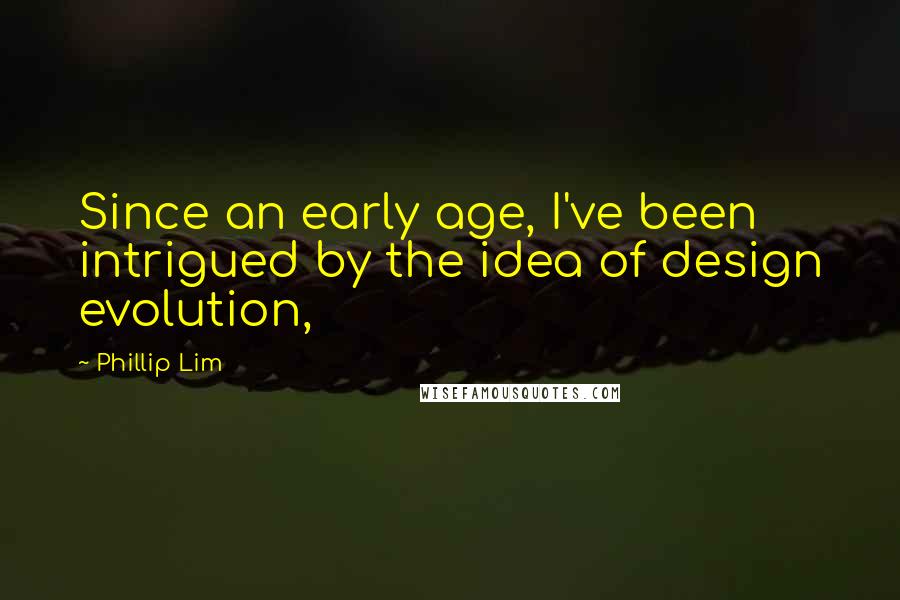 Phillip Lim Quotes: Since an early age, I've been intrigued by the idea of design evolution,