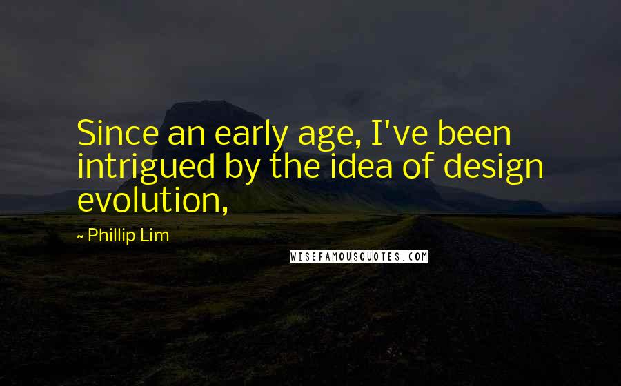 Phillip Lim Quotes: Since an early age, I've been intrigued by the idea of design evolution,