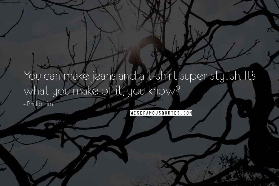 Phillip Lim Quotes: You can make jeans and a t-shirt super stylish. It's what you make of it, you know?