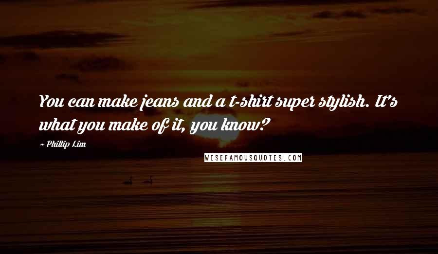 Phillip Lim Quotes: You can make jeans and a t-shirt super stylish. It's what you make of it, you know?