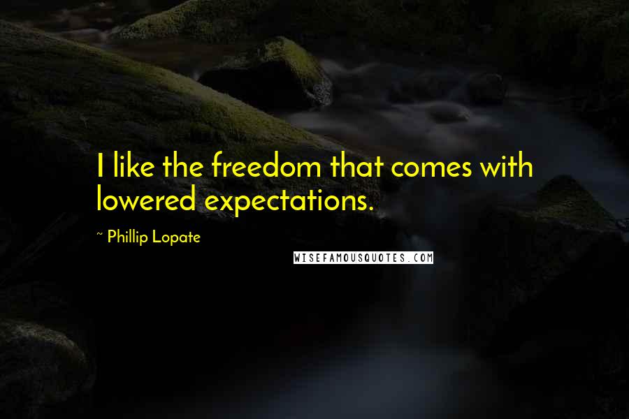 Phillip Lopate Quotes: I like the freedom that comes with lowered expectations.