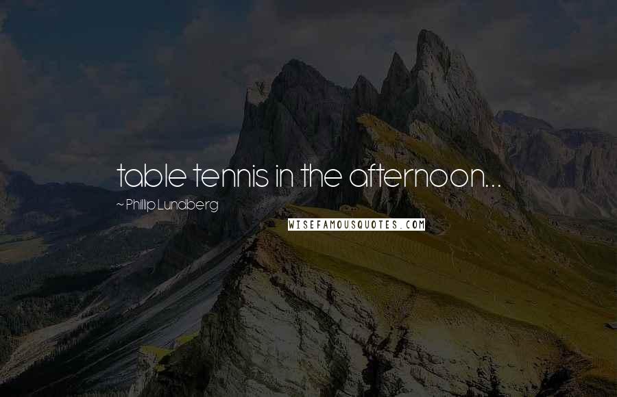 Phillip Lundberg Quotes: table tennis in the afternoon...