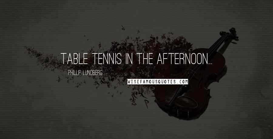 Phillip Lundberg Quotes: table tennis in the afternoon...