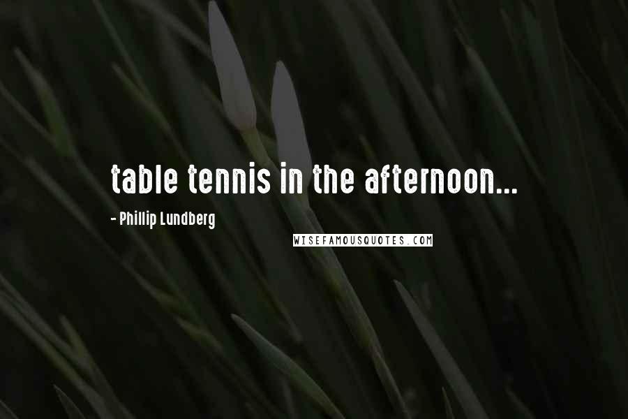 Phillip Lundberg Quotes: table tennis in the afternoon...