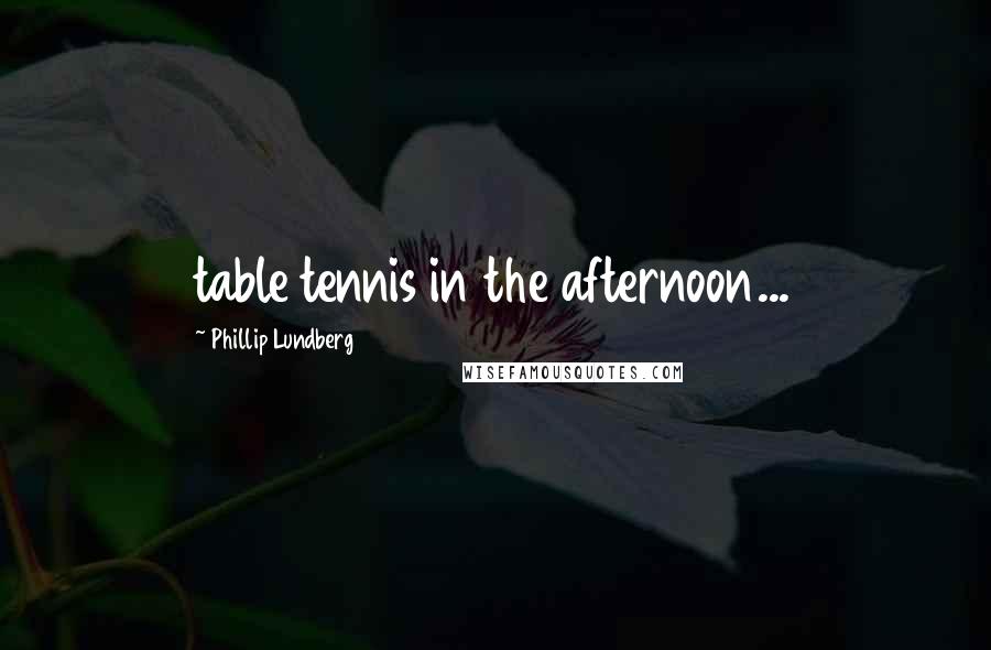 Phillip Lundberg Quotes: table tennis in the afternoon...