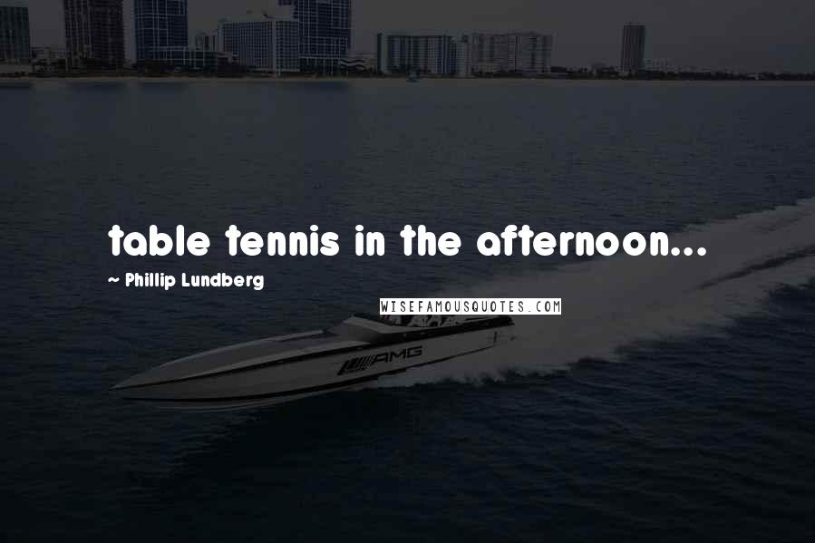 Phillip Lundberg Quotes: table tennis in the afternoon...