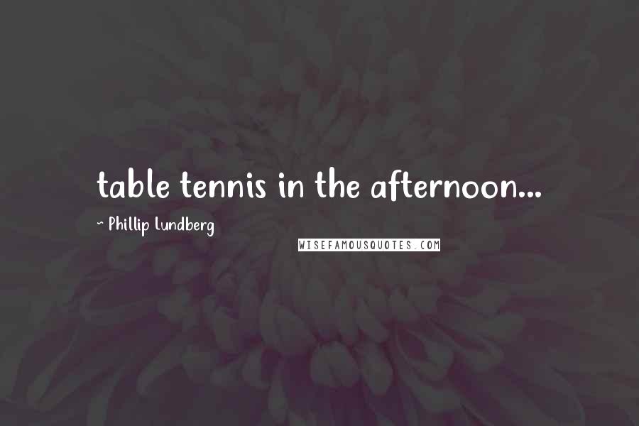 Phillip Lundberg Quotes: table tennis in the afternoon...