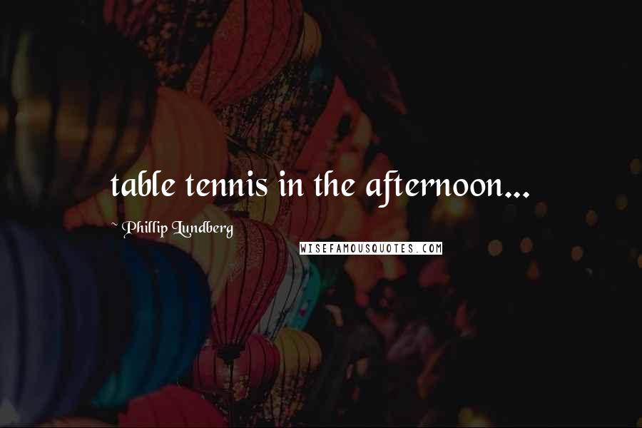 Phillip Lundberg Quotes: table tennis in the afternoon...