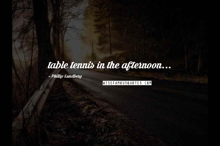 Phillip Lundberg Quotes: table tennis in the afternoon...