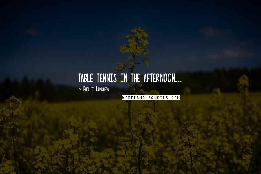 Phillip Lundberg Quotes: table tennis in the afternoon...