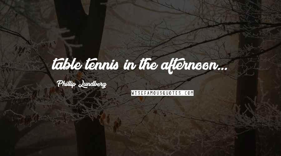 Phillip Lundberg Quotes: table tennis in the afternoon...