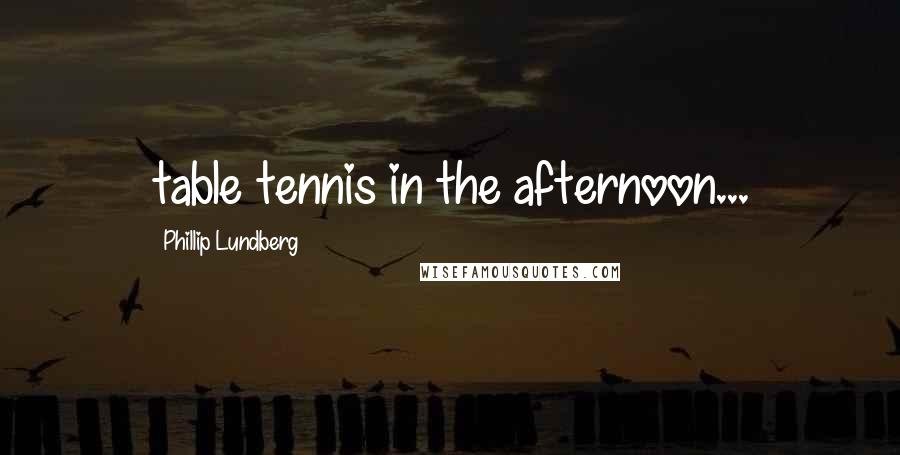 Phillip Lundberg Quotes: table tennis in the afternoon...