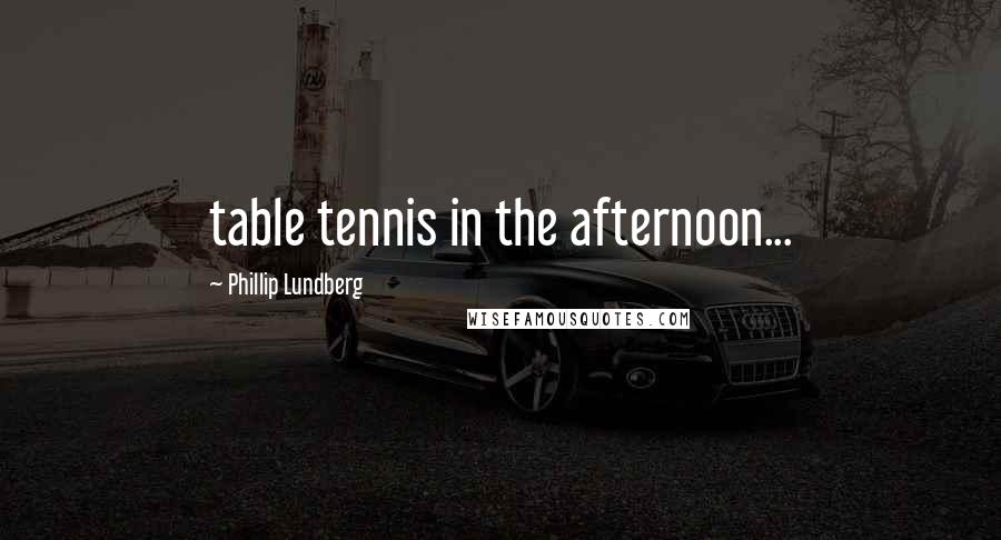 Phillip Lundberg Quotes: table tennis in the afternoon...