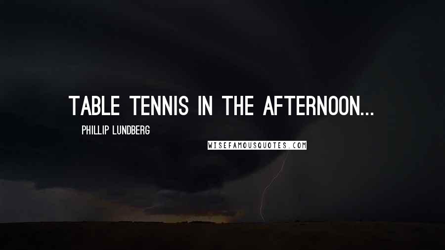 Phillip Lundberg Quotes: table tennis in the afternoon...