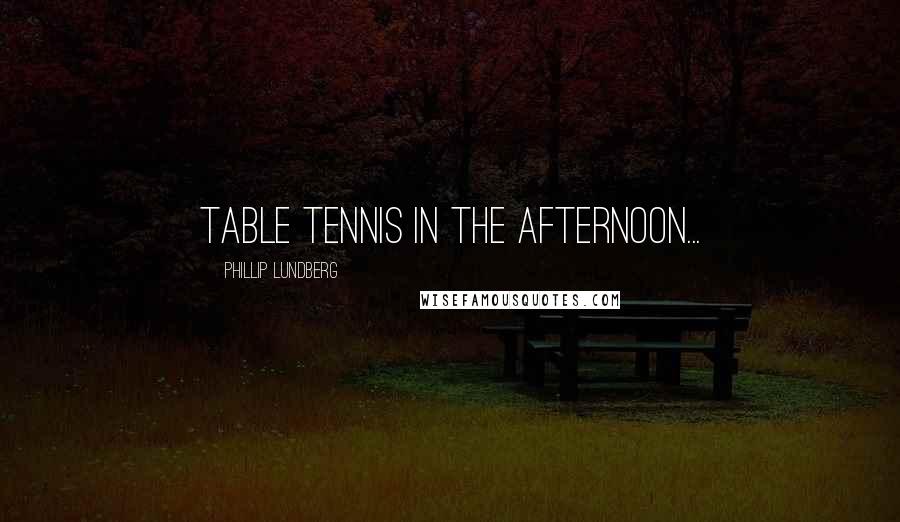 Phillip Lundberg Quotes: table tennis in the afternoon...