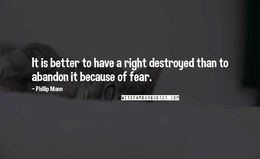 Phillip Mann Quotes: It is better to have a right destroyed than to abandon it because of fear.