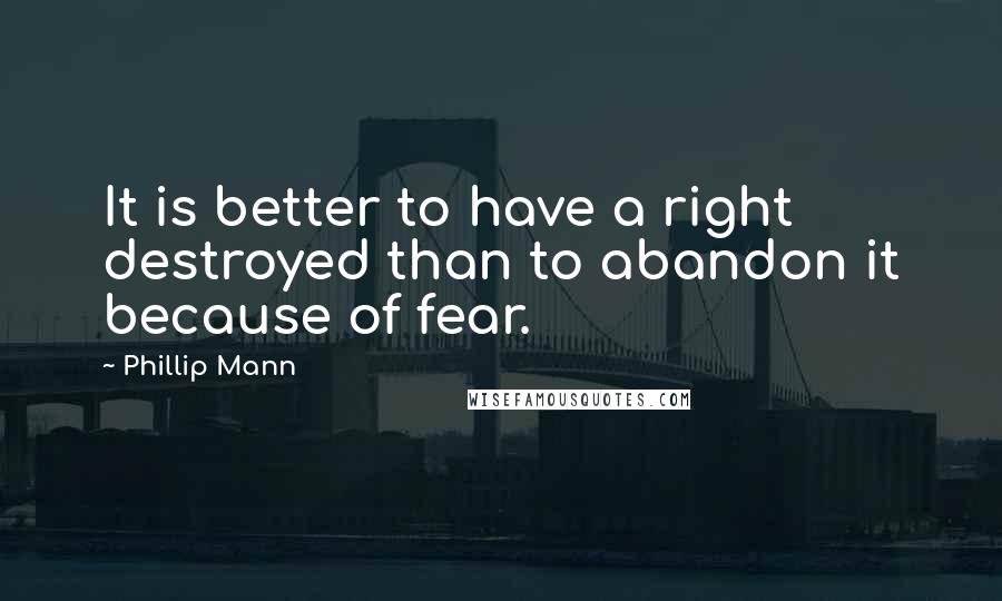 Phillip Mann Quotes: It is better to have a right destroyed than to abandon it because of fear.