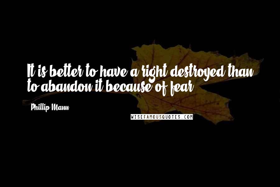 Phillip Mann Quotes: It is better to have a right destroyed than to abandon it because of fear.