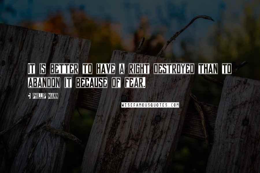 Phillip Mann Quotes: It is better to have a right destroyed than to abandon it because of fear.