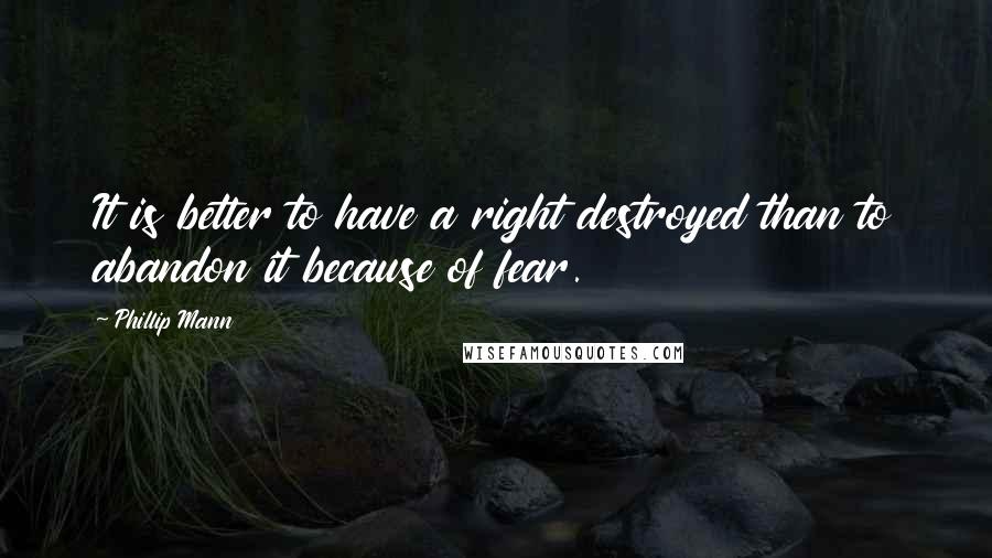 Phillip Mann Quotes: It is better to have a right destroyed than to abandon it because of fear.