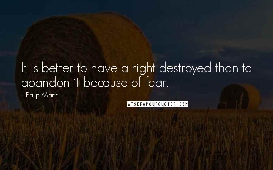 Phillip Mann Quotes: It is better to have a right destroyed than to abandon it because of fear.