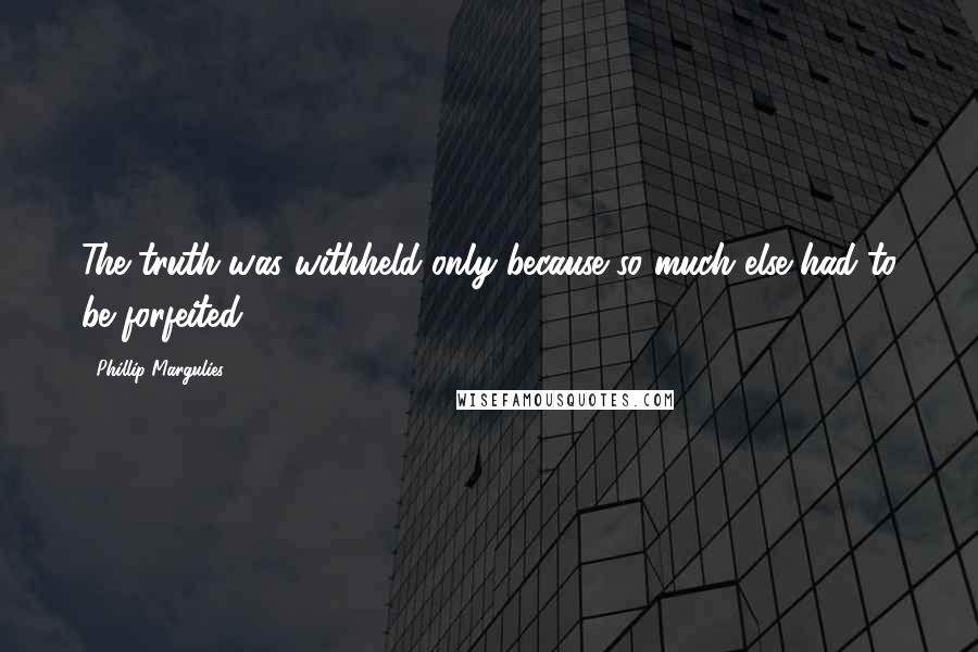 Phillip Margulies Quotes: The truth was withheld only because so much else had to be forfeited.