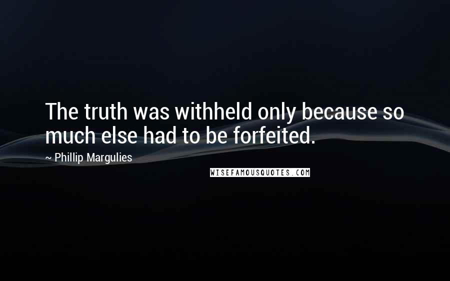 Phillip Margulies Quotes: The truth was withheld only because so much else had to be forfeited.