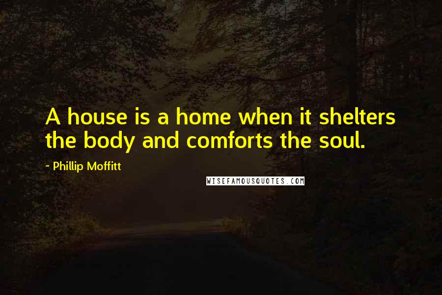 Phillip Moffitt Quotes: A house is a home when it shelters the body and comforts the soul.