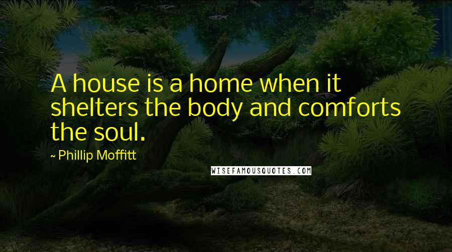 Phillip Moffitt Quotes: A house is a home when it shelters the body and comforts the soul.