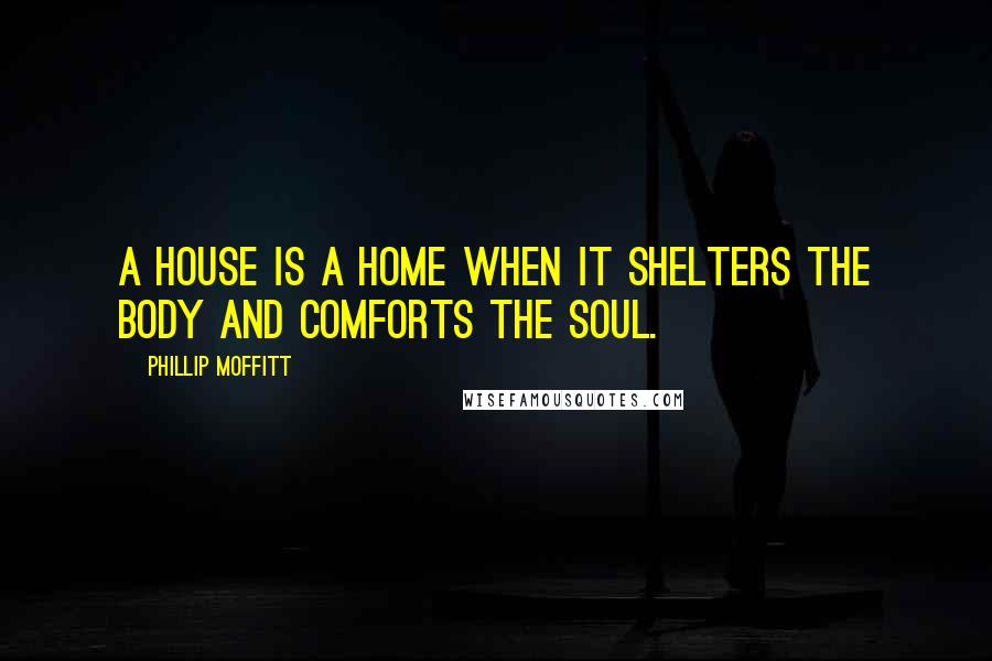 Phillip Moffitt Quotes: A house is a home when it shelters the body and comforts the soul.