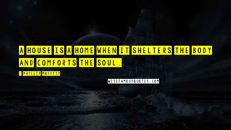 Phillip Moffitt Quotes: A house is a home when it shelters the body and comforts the soul.