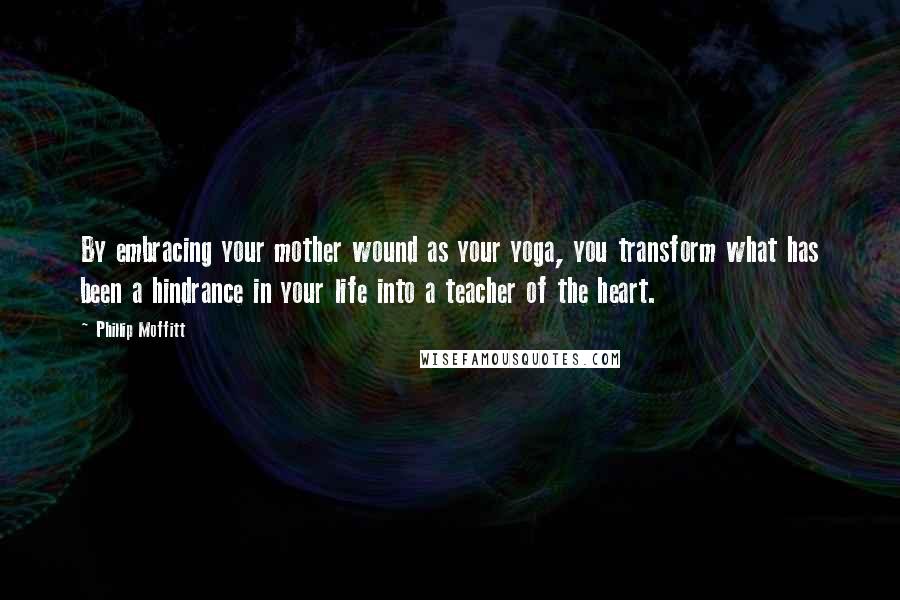 Phillip Moffitt Quotes: By embracing your mother wound as your yoga, you transform what has been a hindrance in your life into a teacher of the heart.