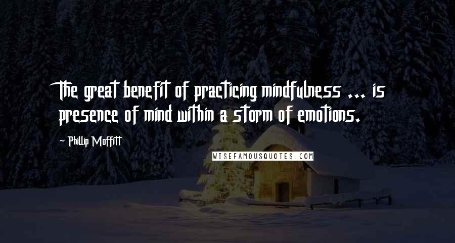 Phillip Moffitt Quotes: The great benefit of practicing mindfulness ... is presence of mind within a storm of emotions.